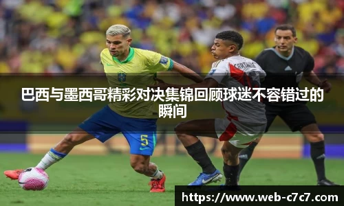 巴西与墨西哥精彩对决集锦回顾球迷不容错过的瞬间